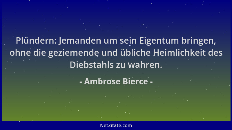 Ambrose Bierce - Plündern: Jemanden um sein Eigentum bringen, ohne die geziemende und übliche Heimlichkeit des Diebstahls z...