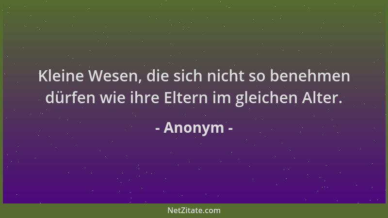 Anonym - Kleine Wesen, die sich nicht so benehmen dürfen wie ihre Eltern im gleichen Alter....