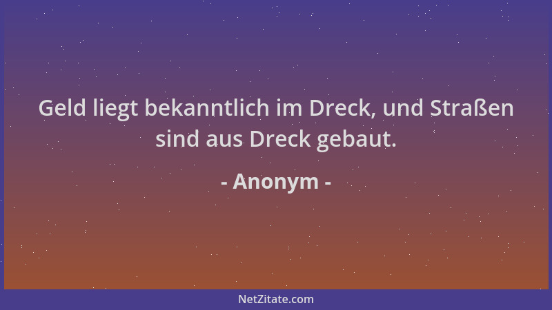 Anonym - Geld liegt bekanntlich im Dreck, und Straßen sind aus Dreck gebaut....