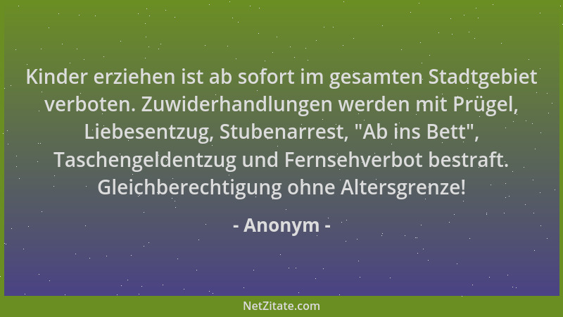Anonym - Kinder erziehen ist ab sofort im gesamten Stadtgebiet verboten. Zuwiderhandlungen werden mit Prügel, Liebesentzug,...