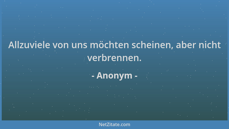 Anonym - Allzuviele von uns möchten scheinen, aber nicht verbrennen....