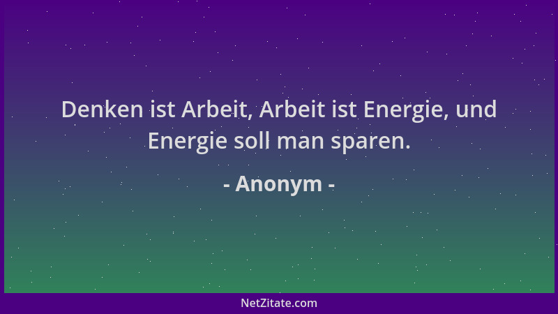 Anonym - Denken ist Arbeit, Arbeit ist Energie, und Energie soll man sparen....