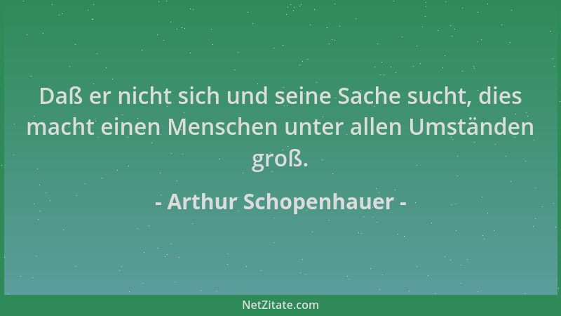 Arthur Schopenhauer - Daß er nicht sich und seine Sache sucht, dies macht einen Menschen unter allen Umständen groß....