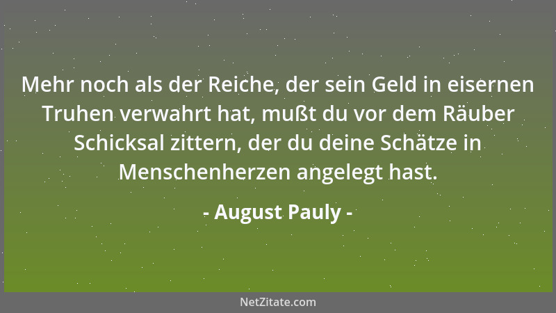 August Pauly - Mehr noch als der Reiche, der sein Geld in eisernen Truhen verwahrt hat, mußt du vor dem Räuber Schicksal zi...