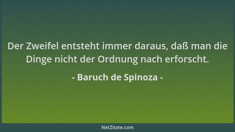 Baruch de Spinoza - Der Zweifel entsteht immer daraus, daß man die Dinge nicht der Ordnung nach erforscht....