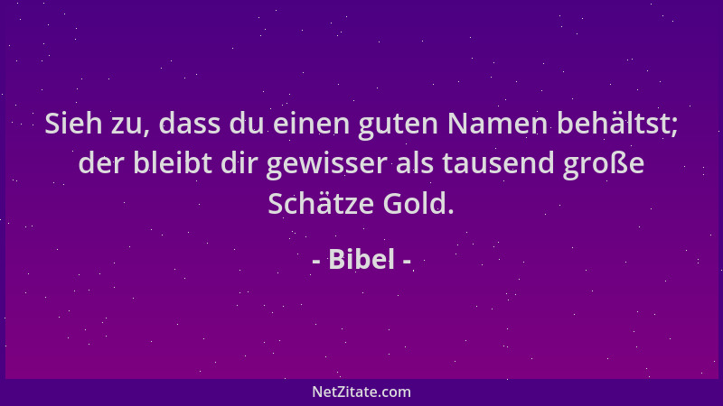 Bibel - Sieh zu, dass du einen guten Namen behältst; der bleibt dir gewisser als tausend große Schätze Gold....