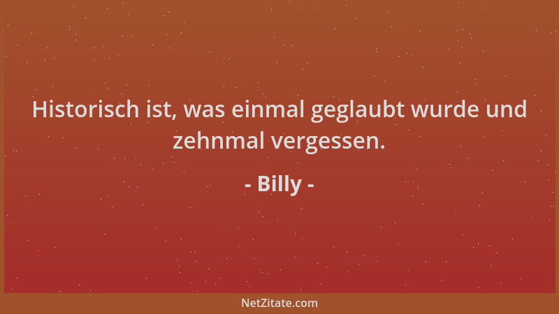 Billy - Historisch ist, was einmal geglaubt wurde und zehnmal vergessen....