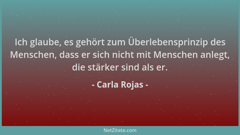 Carla Rojas - Ich glaube, es gehört zum Überlebensprinzip des Menschen, dass er sich nicht mit Menschen anlegt, die stärker...