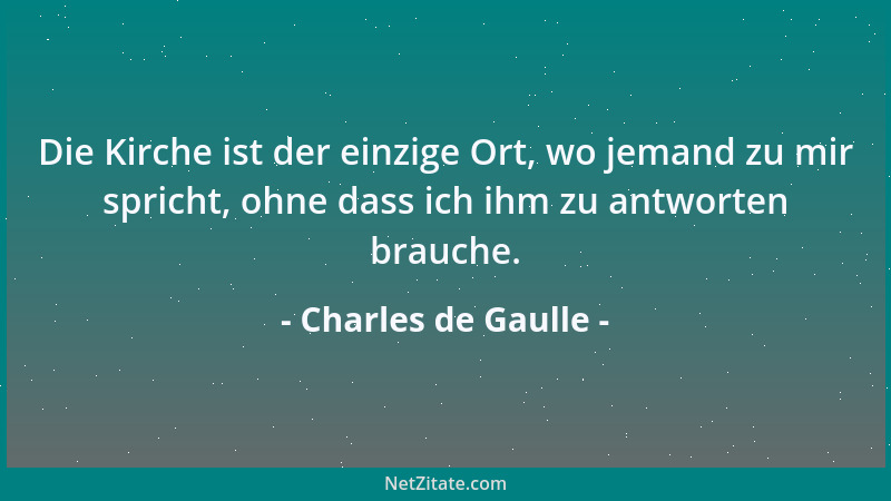 Charles de Gaulle - Die Kirche ist der einzige Ort, wo jemand zu mir spricht, ohne dass ich ihm zu antworten brauche....