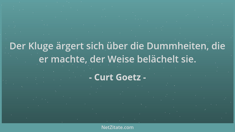 Curt Goetz - Der Kluge ärgert sich über die Dummheiten, die er machte, der Weise belächelt sie....