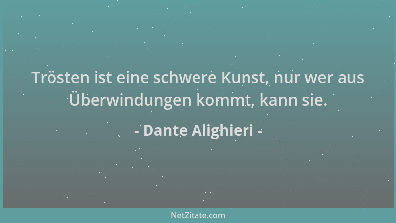 Dante Alighieri - Trösten ist eine schwere Kunst, nur wer aus Überwindungen kommt, kann sie....