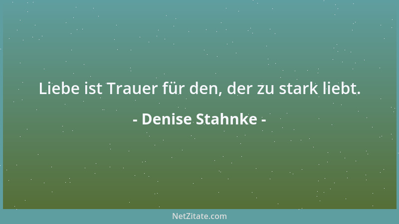 Denise Stahnke - Liebe ist Trauer für den, der zu stark liebt....