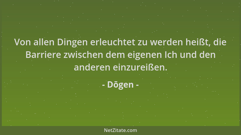 Dōgen - Von allen Dingen erleuchtet zu werden heißt, die Barriere zwischen dem eigenen Ich und den anderen einzureißen....
