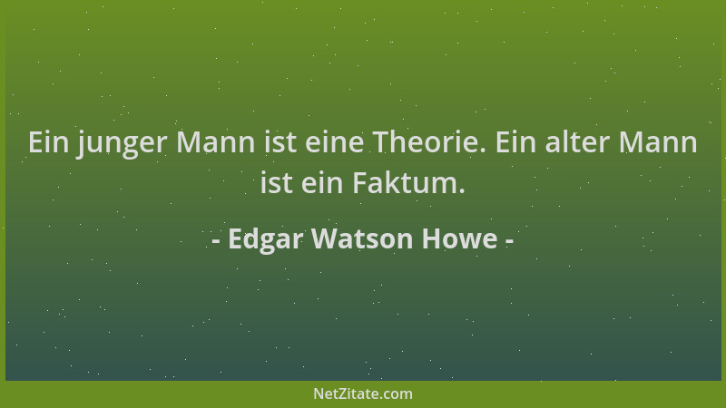 Edgar Watson Howe - Ein junger Mann ist eine Theorie. Ein alter Mann ist ein Faktum....