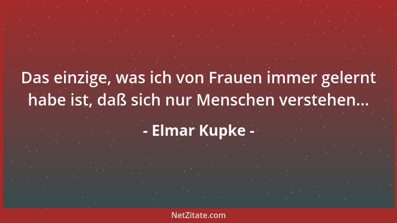 Elmar Kupke - Das einzige, was ich von Frauen immer gelernt habe ist, daß sich nur Menschen verstehen......