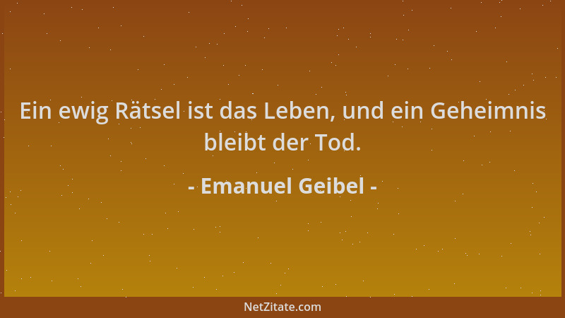 Emanuel Geibel - Ein ewig Rätsel ist das Leben, und ein Geheimnis bleibt der Tod....