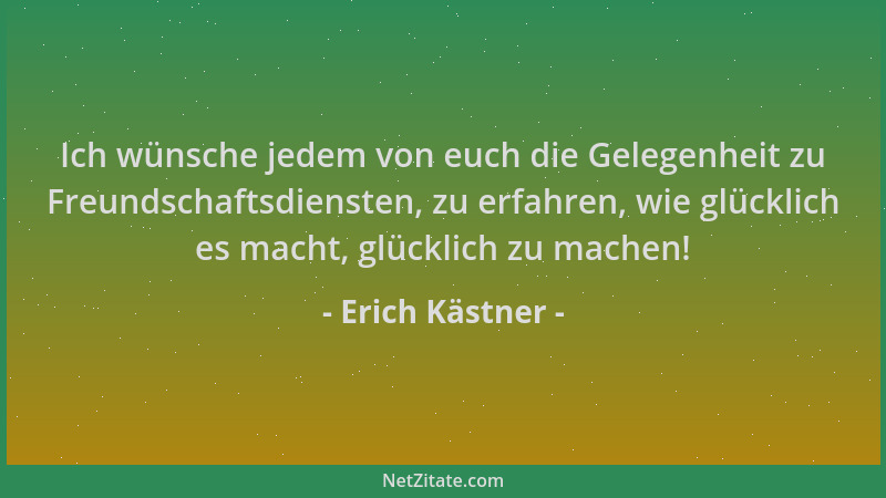 Erich Kästner - Ich wünsche jedem von euch die Gelegenheit zu Freundschaftsdiensten, zu erfahren, wie glücklich es macht, g...