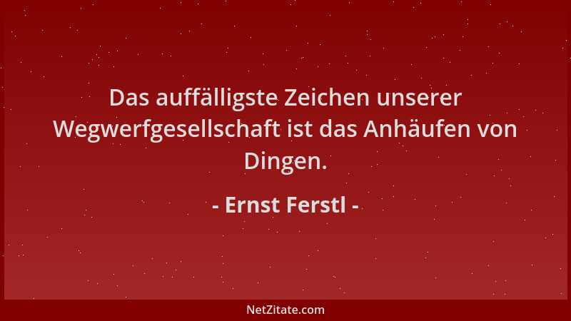 Ernst Ferstl - Das auffälligste Zeichen unserer Wegwerfgesellschaft ist das Anhäufen von Dingen....