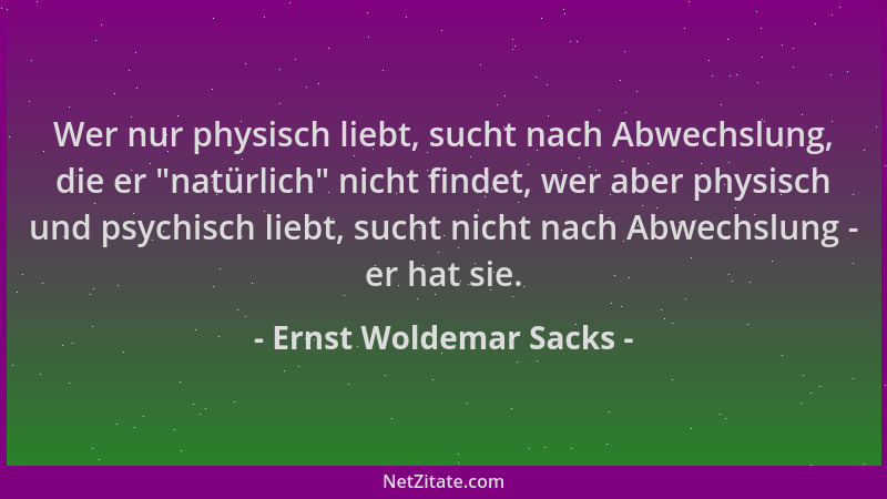 Ernst Woldemar Sacks - Wer nur physisch liebt, sucht nach Abwechslung, die er "natürlich " nicht findet, wer aber physisch u...