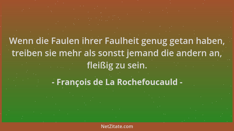 François de La Rochefoucauld - Wenn die Faulen ihrer Faulheit genug getan haben, treiben sie mehr als sonstt jemand die and...