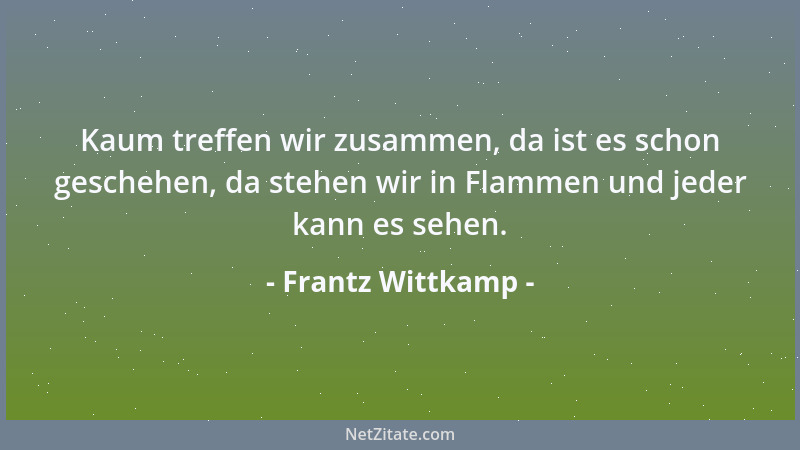 Frantz Wittkamp - Kaum treffen wir zusammen, da ist es schon geschehen, da stehen wir in Flammen und jeder kann es sehen....