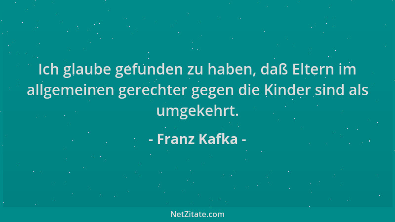 Franz Kafka - Ich glaube gefunden zu haben, daß Eltern im allgemeinen gerechter gegen die Kinder sind als umgekehrt....