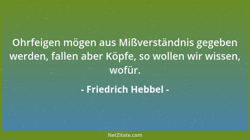 Friedrich Hebbel - Ohrfeigen mögen aus Mißverständnis gegeben werden, fallen aber Köpfe, so wollen wir wissen, wofür....