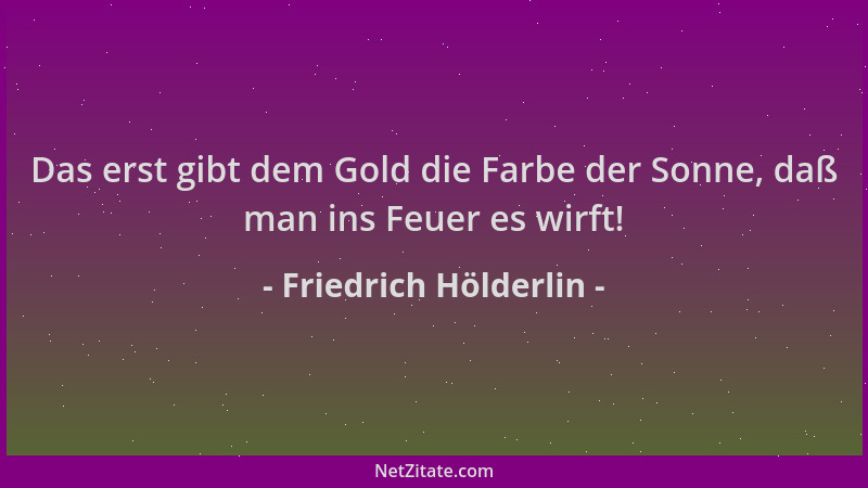 Friedrich Hölderlin - Das erst gibt dem Gold die Farbe der Sonne, daß man ins Feuer es wirft!...