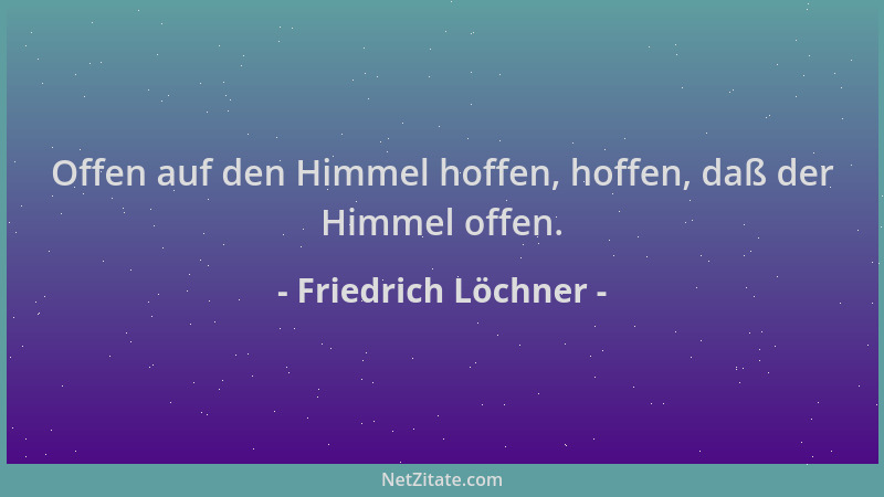 Friedrich Löchner - Offen auf den Himmel hoffen, hoffen, daß der Himmel offen....