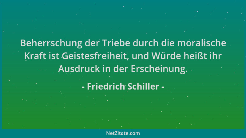 Friedrich Schiller - Beherrschung der Triebe durch die moralische Kraft ist Geistesfreiheit, und Würde heißt ihr Ausdruck i...