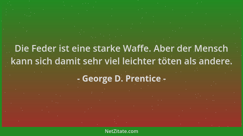 George D. Prentice - Die Feder ist eine starke Waffe. Aber der Mensch kann sich damit sehr viel leichter töten als andere....