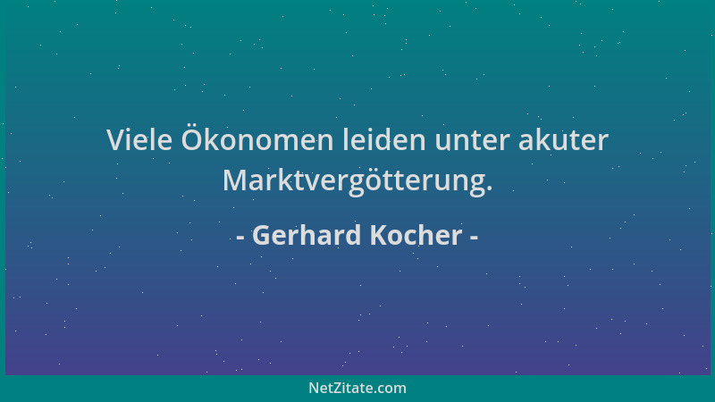 Gerhard Kocher - Viele Ökonomen leiden unter akuter Marktvergötterung....