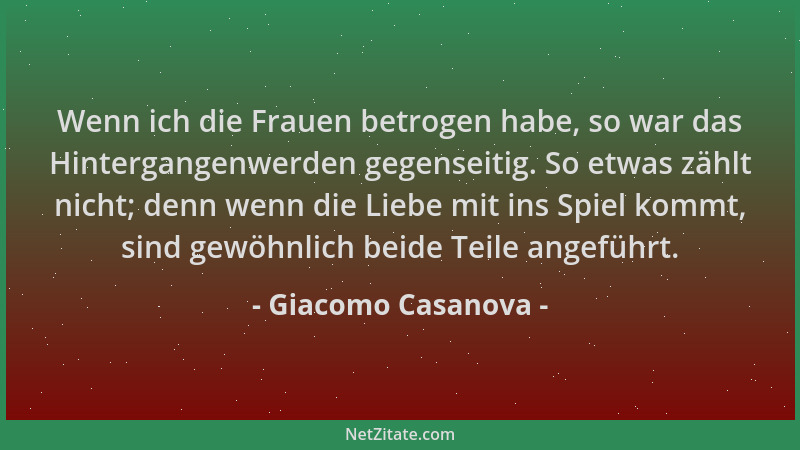 Giacomo Casanova - Wenn ich die Frauen betrogen habe, so war das Hintergangenwerden gegenseitig. So etwas zählt nicht; denn...