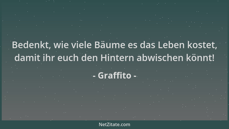 Graffito - Bedenkt, wie viele Bäume es das Leben kostet, damit ihr euch den Hintern abwischen könnt!...