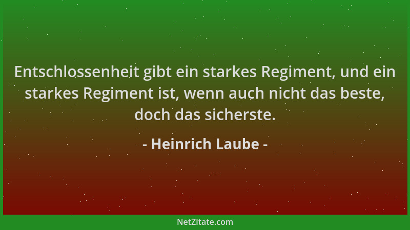 Heinrich Laube - Entschlossenheit gibt ein starkes Regiment, und ein starkes Regiment ist, wenn auch nicht das beste, doch...