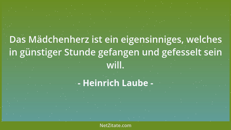Heinrich Laube - Das Mädchenherz ist ein eigensinniges, welches in günstiger Stunde gefangen und gefesselt sein will....