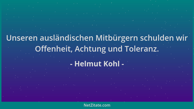 Helmut Kohl - Unseren ausländischen Mitbürgern schulden wir Offenheit, Achtung und Toleranz....