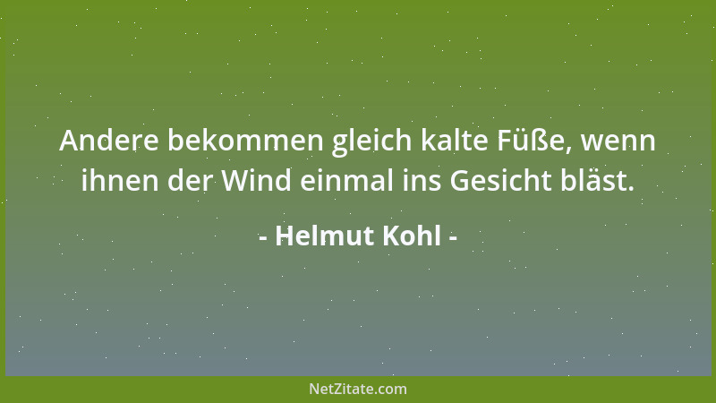 Helmut Kohl - Andere bekommen gleich kalte Füße, wenn ihnen der Wind einmal ins Gesicht bläst....