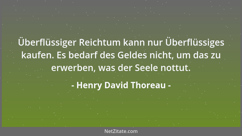 Henry David Thoreau - Überflüssiger Reichtum kann nur Überflüssiges kaufen. Es bedarf des Geldes nicht, um das zu erwerben,...