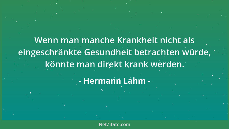 Hermann Lahm - Wenn man manche Krankheit nicht als eingeschränkte Gesundheit betrachten würde, könnte man direkt krank werd...