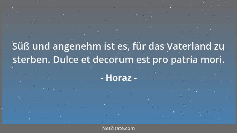 Horaz - Süß und angenehm ist es, für das Vaterland zu sterben. Dulce et decorum est pro patria mori....