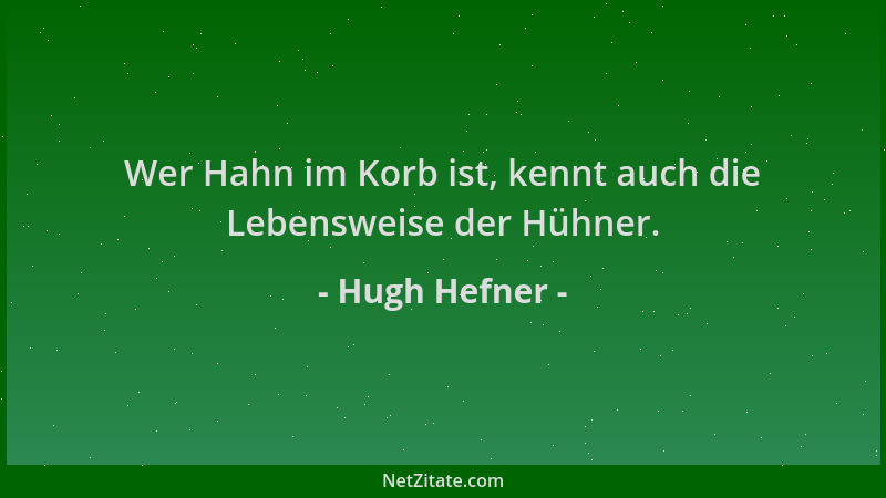 Hugh Hefner - Wer Hahn im Korb ist, kennt auch die Lebensweise der Hühner....