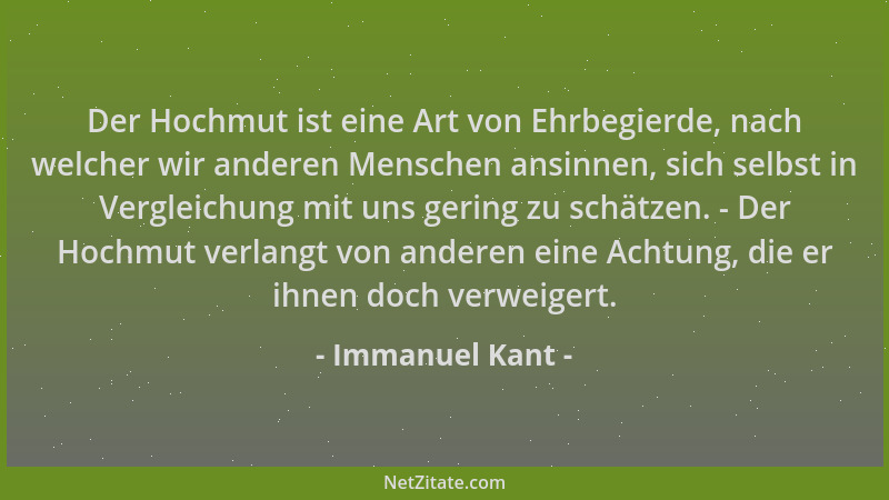 Immanuel Kant - Der Hochmut ist eine Art von Ehrbegierde, nach welcher wir anderen Menschen ansinnen, sich selbst in Vergle...