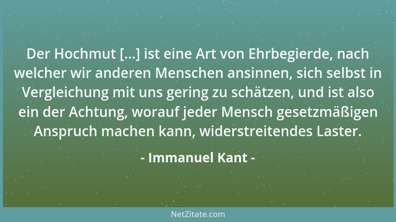 Immanuel Kant - Der Hochmut [...] ist eine Art von Ehrbegierde, nach welcher wir anderen Menschen ansinnen, sich selbst in...