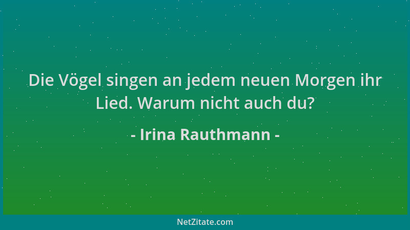 Irina Rauthmann - Die Vögel singen an jedem neuen Morgen ihr Lied. Warum nicht auch du?...