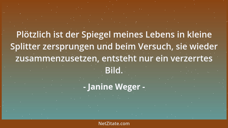 Janine Weger - Plötzlich ist der Spiegel meines Lebens in kleine Splitter zersprungen und beim Versuch, sie wieder zusammen...