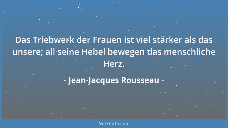 Jean-Jacques Rousseau - Das Triebwerk der Frauen ist viel stärker als das unsere; all seine Hebel bewegen das menschliche H...