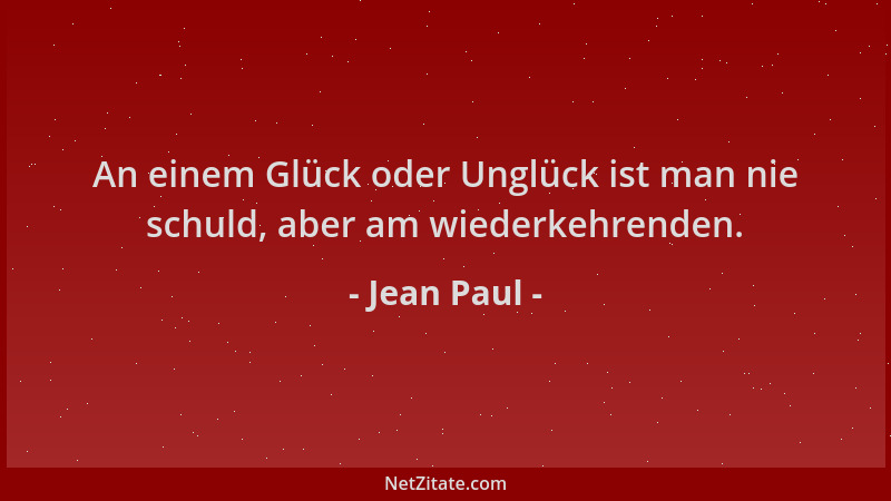 Jean Paul - An einem Glück oder Unglück ist man nie schuld, aber am wiederkehrenden....