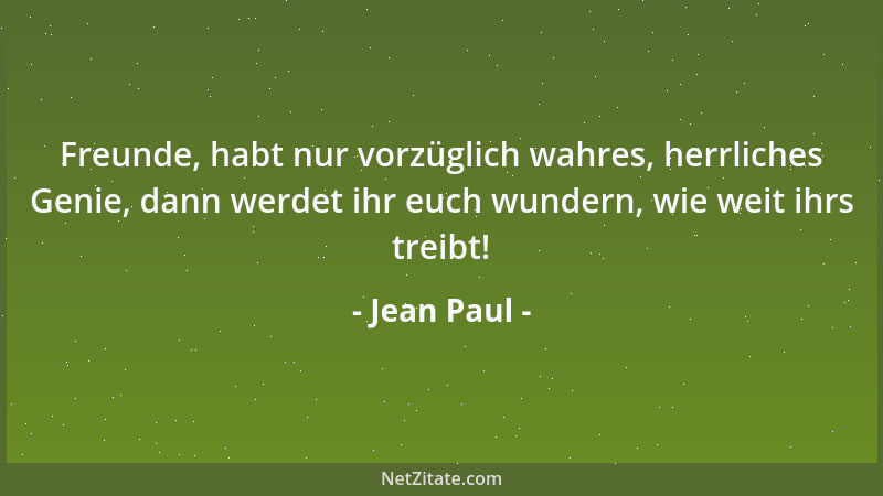 Jean Paul - Freunde, habt nur vorzüglich wahres, herrliches Genie, dann werdet ihr euch wundern, wie weit ihrs treibt!...