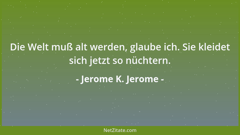 Jerome K. Jerome - Die Welt muß alt werden, glaube ich. Sie kleidet sich jetzt so nüchtern....